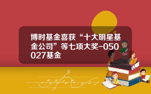 博时基金喜获“十大明星基金公司”等七项大奖-050027基金