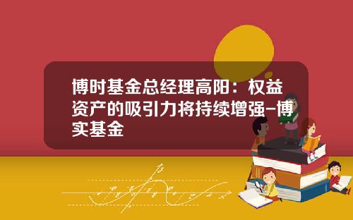 博时基金总经理高阳：权益资产的吸引力将持续增强-博实基金