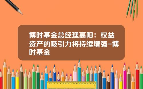 博时基金总经理高阳：权益资产的吸引力将持续增强-博时基金