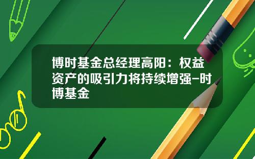 博时基金总经理高阳：权益资产的吸引力将持续增强-时博基金