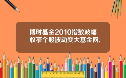 博时基金2010指数波幅收窄个股波动变大基金网.