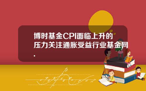 博时基金CPI面临上升的压力关注通胀受益行业基金网.