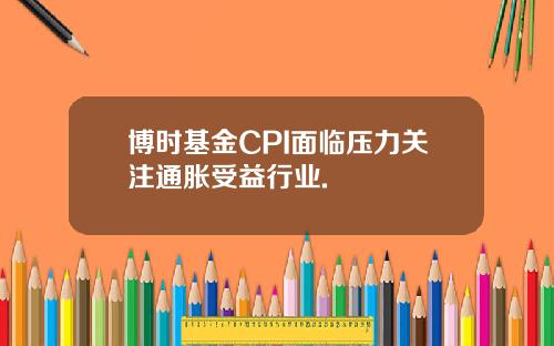 博时基金CPI面临压力关注通胀受益行业.