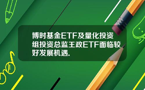 博时基金ETF及量化投资组投资总监王政ETF面临较好发展机遇.