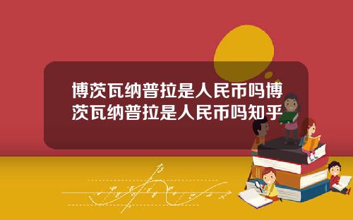 博茨瓦纳普拉是人民币吗博茨瓦纳普拉是人民币吗知乎