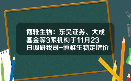 博雅生物：东吴证券、大成基金等3家机构于11月23日调研我司-博雅生物定增价格是多少