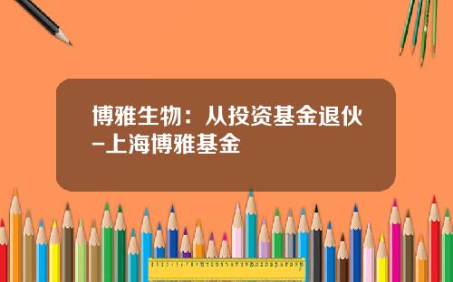 博雅生物：从投资基金退伙-上海博雅基金