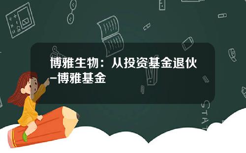 博雅生物：从投资基金退伙-博雅基金