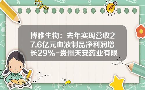 博雅生物：去年实现营收27.6亿元血液制品净利润增长29%-贵州天安药业有限公司
