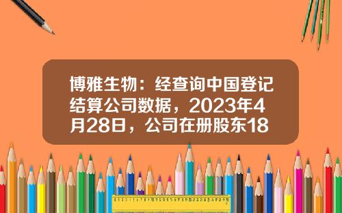 博雅生物：经查询中国登记结算公司数据，2023年4月28日，公司在册股东18074户-中国证券登记结算公司