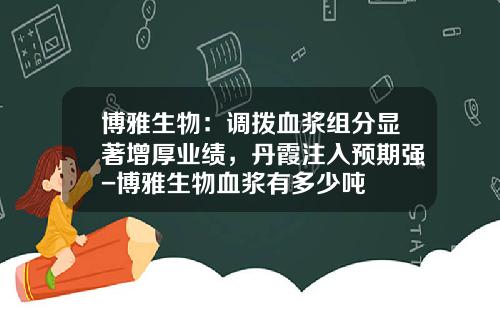 博雅生物：调拨血浆组分显著增厚业绩，丹霞注入预期强-博雅生物血浆有多少吨