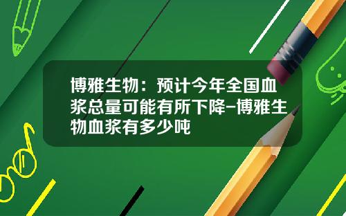 博雅生物：预计今年全国血浆总量可能有所下降-博雅生物血浆有多少吨