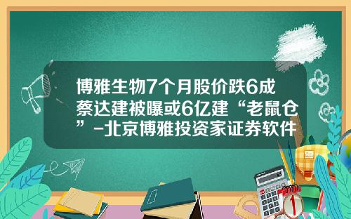 博雅生物7个月股价跌6成蔡达建被曝或6亿建“老鼠仓”-北京博雅投资家证券软件公司