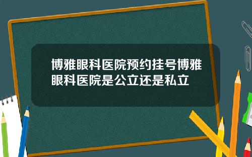 博雅眼科医院预约挂号博雅眼科医院是公立还是私立