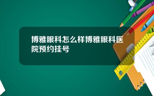 博雅眼科怎么样博雅眼科医院预约挂号