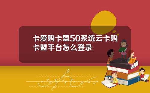 卡爱购卡盟50系统云卡购卡盟平台怎么登录