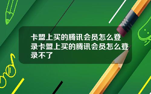 卡盟上买的腾讯会员怎么登录卡盟上买的腾讯会员怎么登录不了