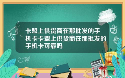 卡盟上供货商在那批发的手机卡卡盟上供货商在那批发的手机卡可靠吗