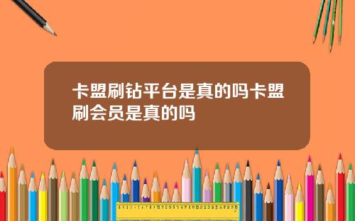 卡盟刷钻平台是真的吗卡盟刷会员是真的吗