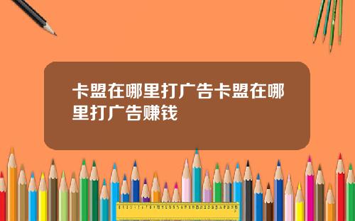 卡盟在哪里打广告卡盟在哪里打广告赚钱