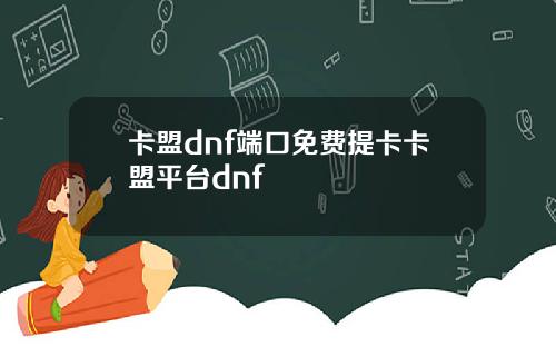 卡盟dnf端口免费提卡卡盟平台dnf