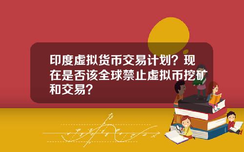 印度虚拟货币交易计划？现在是否该全球禁止虚拟币挖矿和交易？