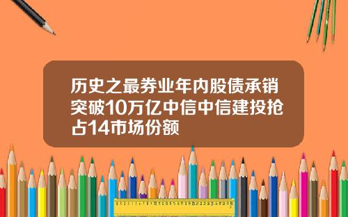 历史之最券业年内股债承销突破10万亿中信中信建投抢占14市场份额