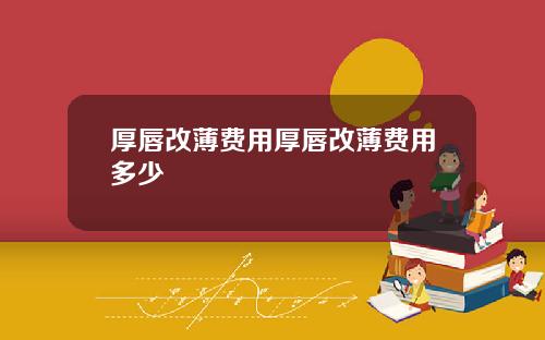 厚唇改薄费用厚唇改薄费用多少