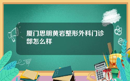 厦门思明黄岩整形外科门诊部怎么样