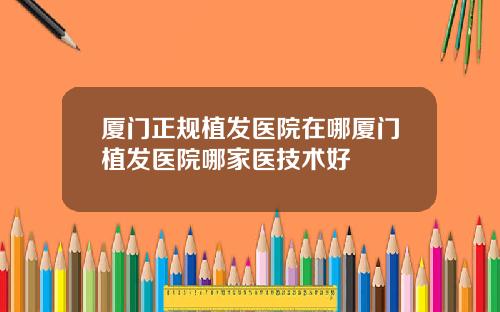 厦门正规植发医院在哪厦门植发医院哪家医技术好