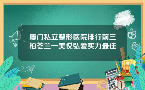 厦门私立整形医院排行前三柏荟兰一美悦弘爱实力最佳
