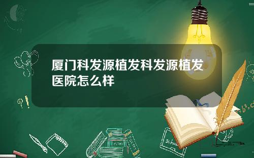 厦门科发源植发科发源植发医院怎么样
