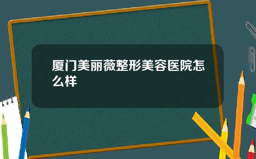 厦门美丽薇整形美容医院怎么样