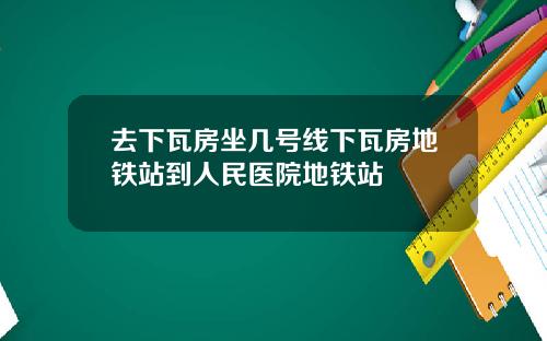 去下瓦房坐几号线下瓦房地铁站到人民医院地铁站