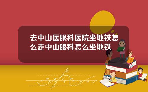 去中山医眼科医院坐地铁怎么走中山眼科怎么坐地铁