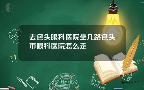 去包头眼科医院坐几路包头市眼科医院怎么走