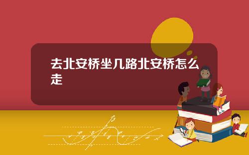 去北安桥坐几路北安桥怎么走