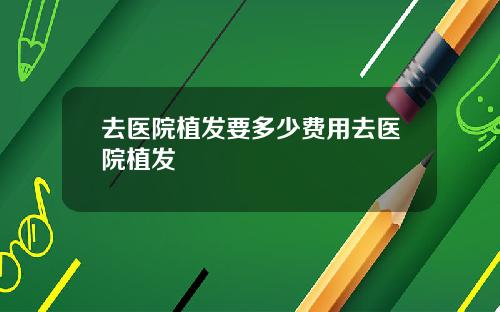 去医院植发要多少费用去医院植发