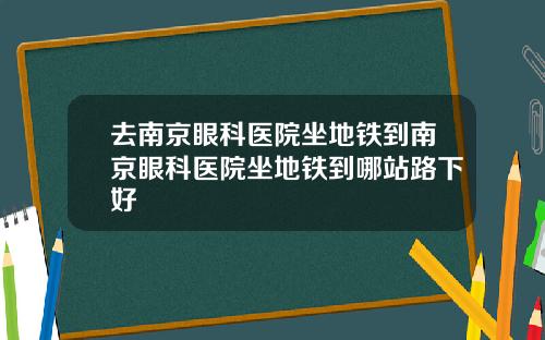 去南京眼科医院坐地铁到南京眼科医院坐地铁到哪站路下好