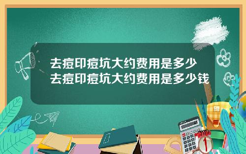 去痘印痘坑大约费用是多少去痘印痘坑大约费用是多少钱
