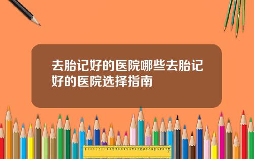 去胎记好的医院哪些去胎记好的医院选择指南