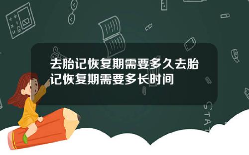 去胎记恢复期需要多久去胎记恢复期需要多长时间