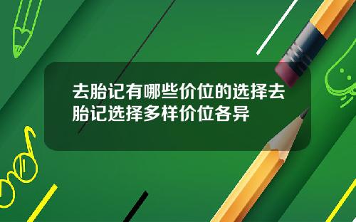 去胎记有哪些价位的选择去胎记选择多样价位各异