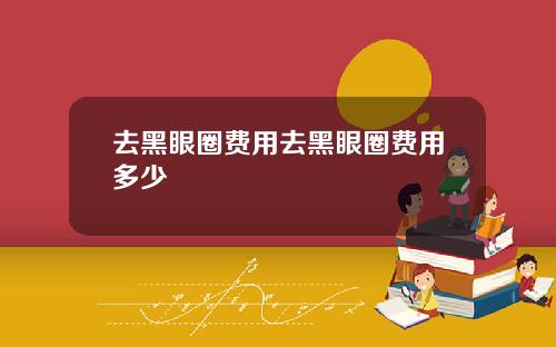去黑眼圈费用去黑眼圈费用多少