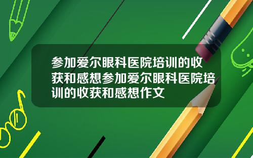 参加爱尔眼科医院培训的收获和感想参加爱尔眼科医院培训的收获和感想作文