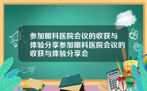 参加眼科医院会议的收获与体验分享参加眼科医院会议的收获与体验分享会