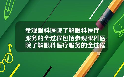 参观眼科医院了解眼科医疗服务的全过程包括参观眼科医院了解眼科医疗服务的全过程英语