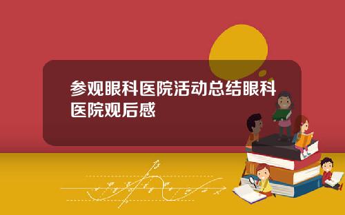 参观眼科医院活动总结眼科医院观后感