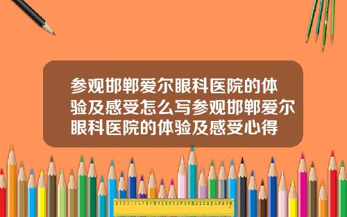 参观邯郸爱尔眼科医院的体验及感受怎么写参观邯郸爱尔眼科医院的体验及感受心得