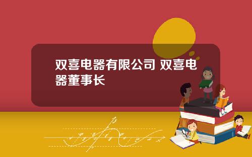 双喜电器有限公司 双喜电器董事长